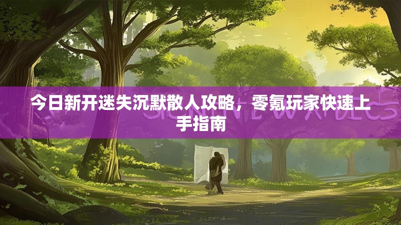 今日新开迷失沉默散人攻略，零氪玩家快速上手指南