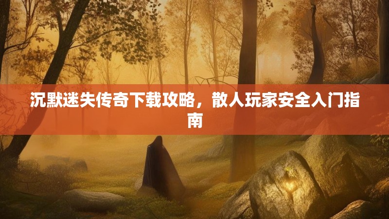 沉默迷失传奇下载攻略，散人玩家安全入门指南