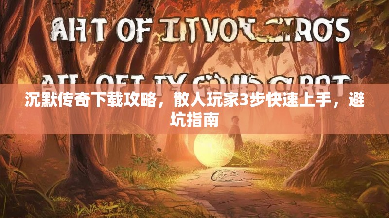 沉默传奇下载攻略，散人玩家3步快速上手，避坑指南