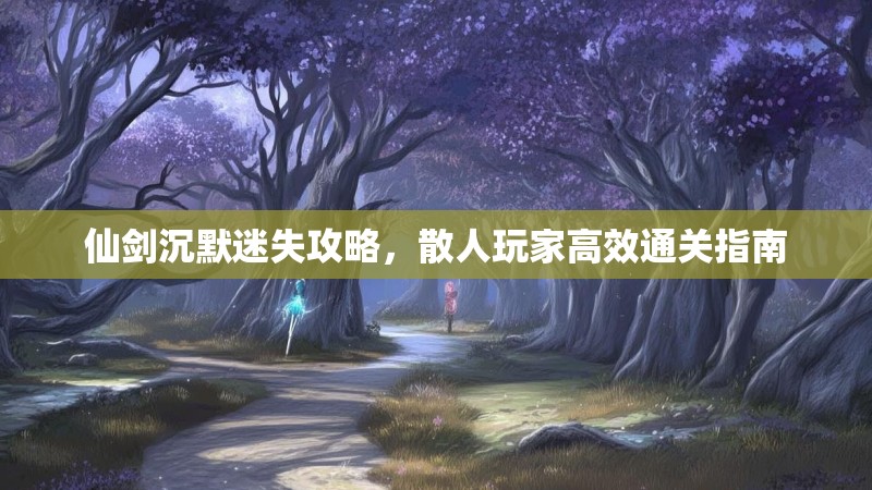 仙剑沉默迷失攻略，散人玩家高效通关指南