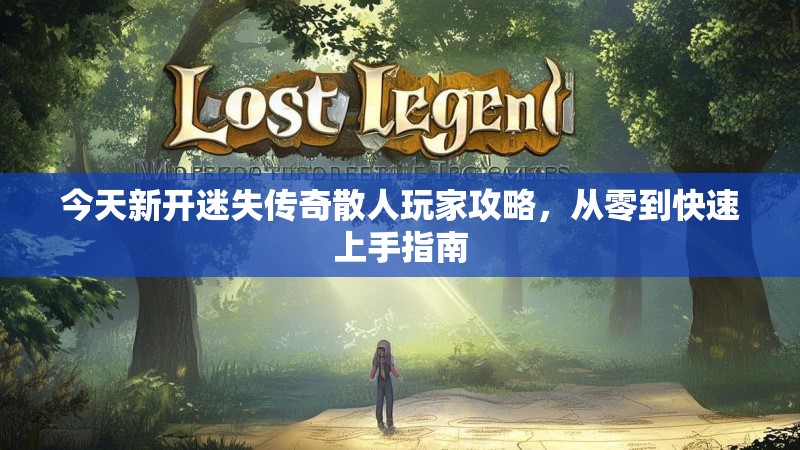 今天新开迷失传奇散人玩家攻略，从零到快速上手指南