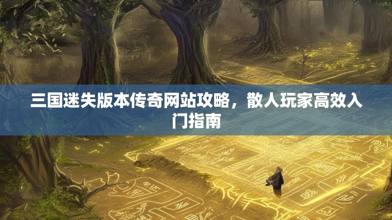 三国迷失版本传奇网站攻略，散人玩家高效入门指南